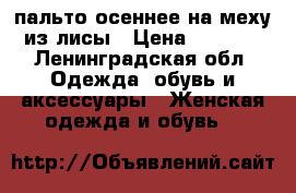 пальто осеннее на меху из лисы › Цена ­ 4 000 - Ленинградская обл. Одежда, обувь и аксессуары » Женская одежда и обувь   